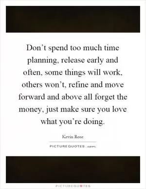 Don’t spend too much time planning, release early and often, some things will work, others won’t, refine and move forward and above all forget the money, just make sure you love what you’re doing Picture Quote #1