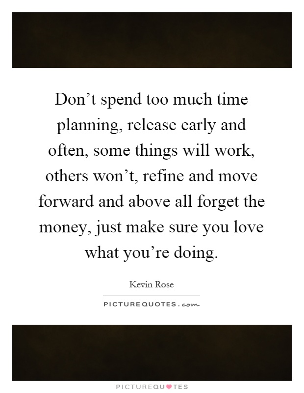 Don't spend too much time planning, release early and often, some things will work, others won't, refine and move forward and above all forget the money, just make sure you love what you're doing Picture Quote #1