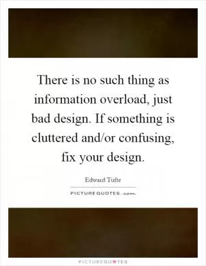 There is no such thing as information overload, just bad design. If something is cluttered and/or confusing, fix your design Picture Quote #1