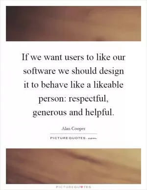 If we want users to like our software we should design it to behave like a likeable person: respectful, generous and helpful Picture Quote #1