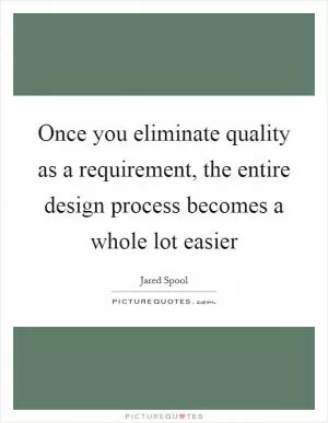 Once you eliminate quality as a requirement, the entire design process becomes a whole lot easier Picture Quote #1