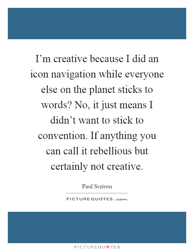 I'm creative because I did an icon navigation while everyone else on the planet sticks to words? No, it just means I didn't want to stick to convention. If anything you can call it rebellious but certainly not creative Picture Quote #1