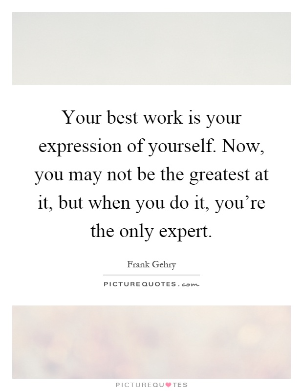 Your best work is your expression of yourself. Now, you may not be the greatest at it, but when you do it, you're the only expert Picture Quote #1