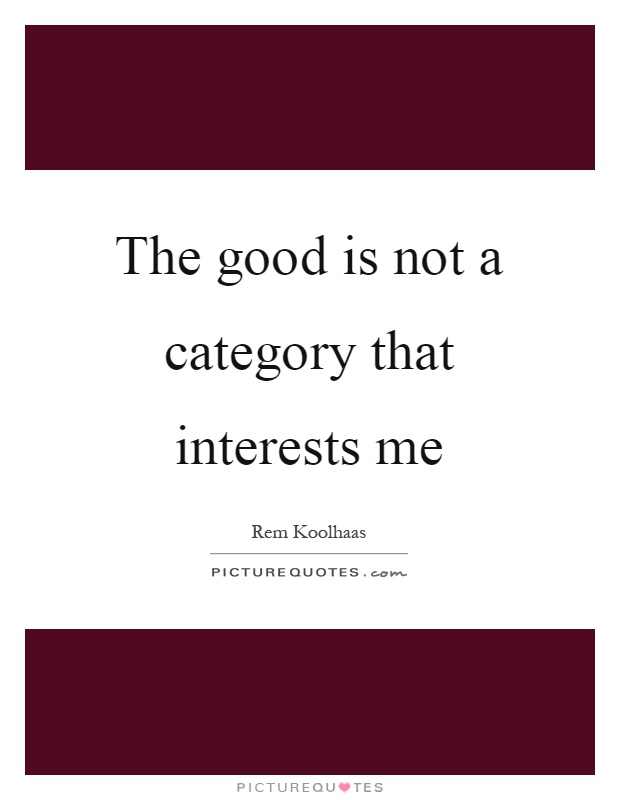 The good is not a category that interests me Picture Quote #1