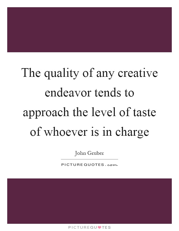 The quality of any creative endeavor tends to approach the level of taste of whoever is in charge Picture Quote #1
