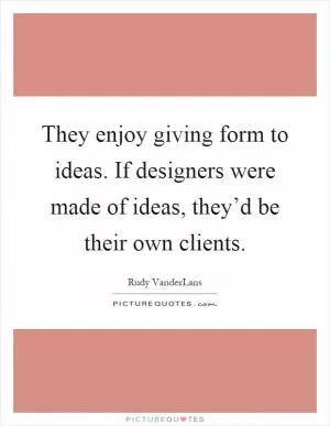 They enjoy giving form to ideas. If designers were made of ideas, they’d be their own clients Picture Quote #1