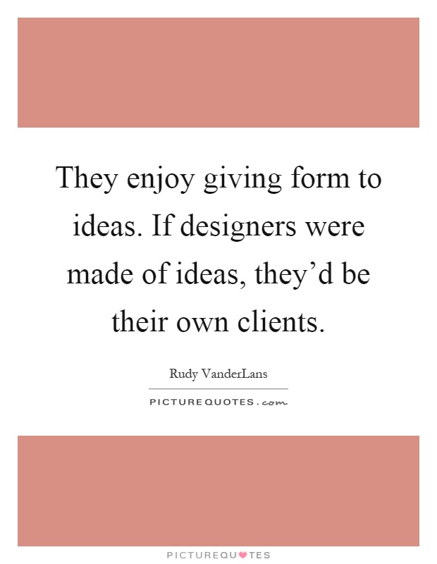 They enjoy giving form to ideas. If designers were made of ideas, they'd be their own clients Picture Quote #1
