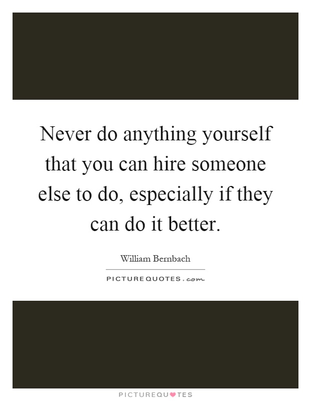 Never do anything yourself that you can hire someone else to do, especially if they can do it better Picture Quote #1