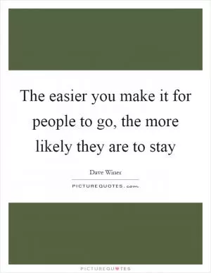 The easier you make it for people to go, the more likely they are to stay Picture Quote #1