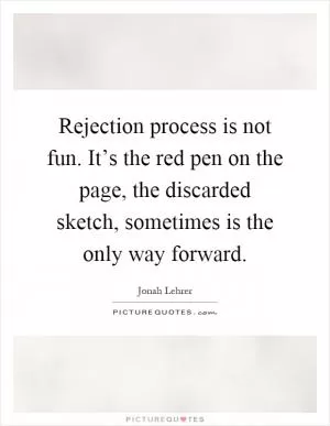 Rejection process is not fun. It’s the red pen on the page, the discarded sketch, sometimes is the only way forward Picture Quote #1