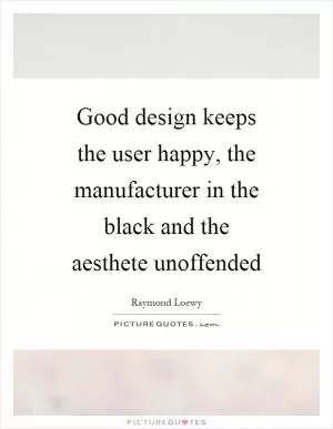 Good design keeps the user happy, the manufacturer in the black and the aesthete unoffended Picture Quote #1