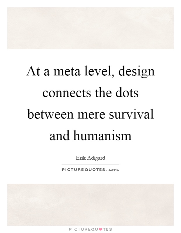 At a meta level, design connects the dots between mere survival and humanism Picture Quote #1