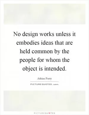 No design works unless it embodies ideas that are held common by the people for whom the object is intended Picture Quote #1