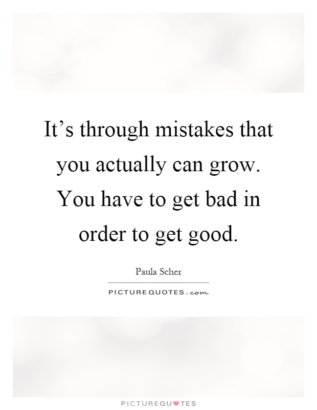 It's through mistakes that you actually can grow. You have to get bad in order to get good Picture Quote #1