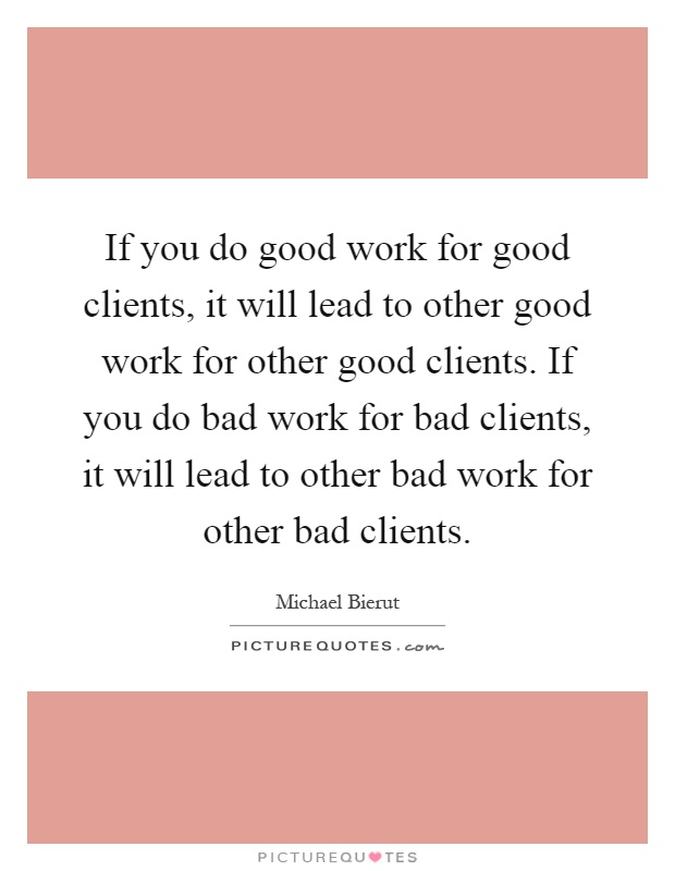 If you do good work for good clients, it will lead to other good work for other good clients. If you do bad work for bad clients, it will lead to other bad work for other bad clients Picture Quote #1