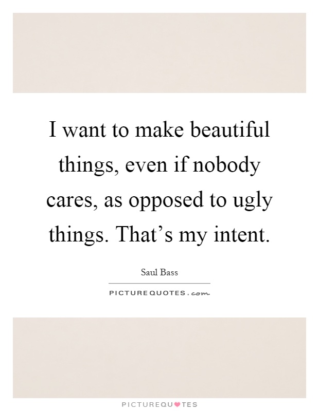 I want to make beautiful things, even if nobody cares, as opposed to ugly things. That's my intent Picture Quote #1