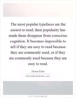 The most popular typefaces are the easiest to read; their popularity has made them disappear from conscious cognition. It becomes impossible to tell if they are easy to read because they are commonly used, or if they are commonly used because they are easy to read Picture Quote #1
