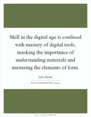Skill in the digital age is confused with mastery of digital tools, masking the importance of understanding materials and mastering the elements of form Picture Quote #1
