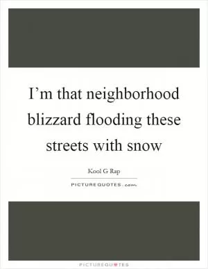 I’m that neighborhood blizzard flooding these streets with snow Picture Quote #1