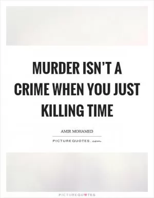 Murder isn’t a crime when you just killing time Picture Quote #1