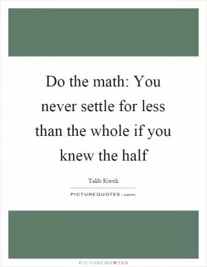 Do the math: You never settle for less than the whole if you knew the half Picture Quote #1
