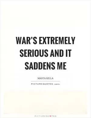 War’s extremely serious and it saddens me Picture Quote #1