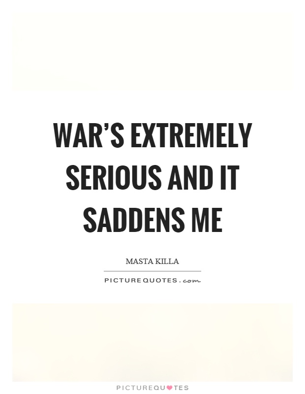 War's extremely serious and it saddens me Picture Quote #1