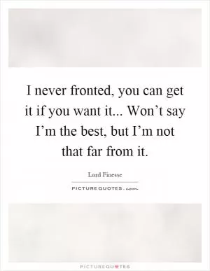 I never fronted, you can get it if you want it... Won’t say I’m the best, but I’m not that far from it Picture Quote #1