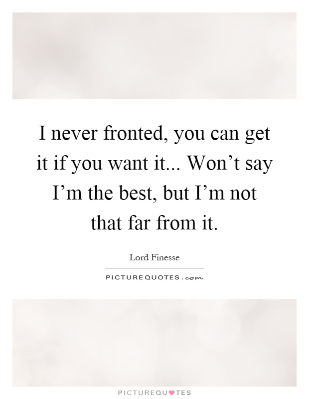 I never fronted, you can get it if you want it... Won't say I'm the best, but I'm not that far from it Picture Quote #1