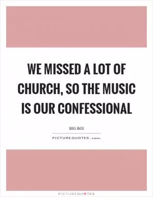 We missed a lot of church, so the music is our confessional Picture Quote #1