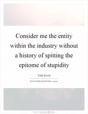 Consider me the entity within the industry without a history of spitting the epitome of stupidity Picture Quote #1