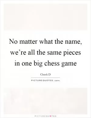 No matter what the name, we’re all the same pieces in one big chess game Picture Quote #1