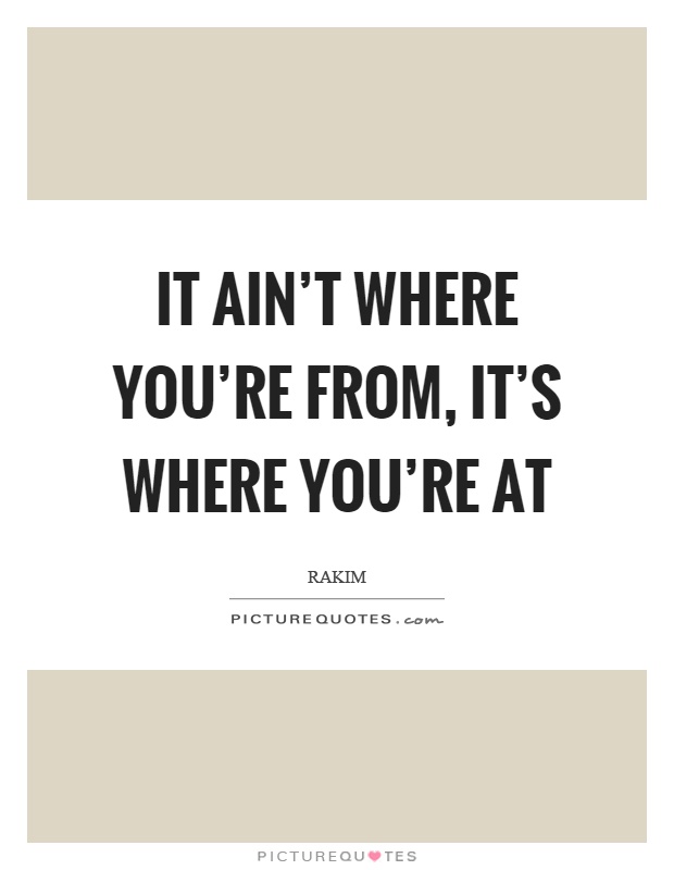 It ain't where you're from, it's where you're at Picture Quote #1