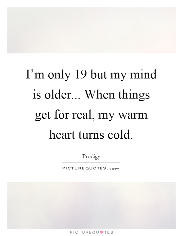 I'm only 19 but my mind is older... When things get for real, my warm heart turns cold Picture Quote #1