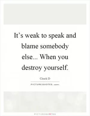 It’s weak to speak and blame somebody else... When you destroy yourself Picture Quote #1