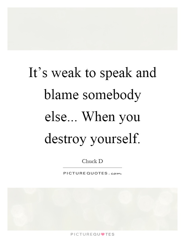 It's weak to speak and blame somebody else... When you destroy yourself Picture Quote #1
