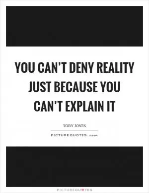 You can’t deny reality just because you can’t explain it Picture Quote #1