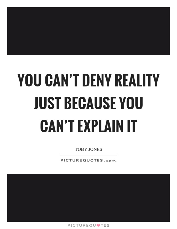 You can't deny reality just because you can't explain it Picture Quote #1