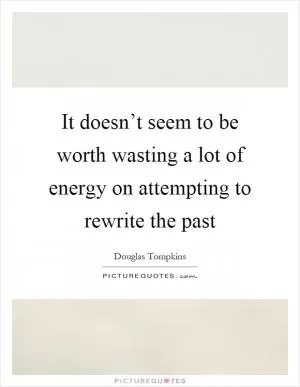 It doesn’t seem to be worth wasting a lot of energy on attempting to rewrite the past Picture Quote #1