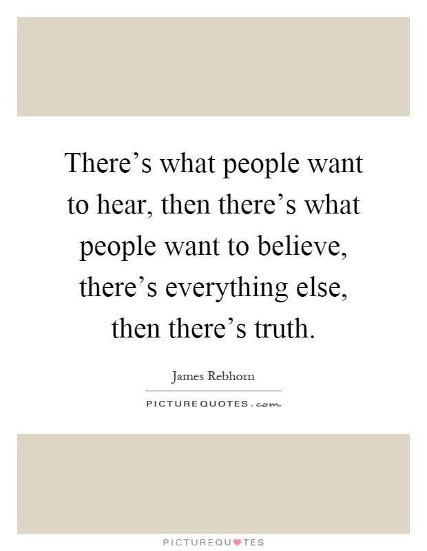 There's what people want to hear, then there's what people want to believe, there's everything else, then there's truth Picture Quote #1