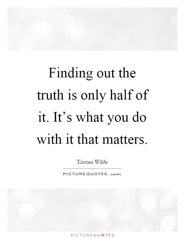 Finding out the truth is only half of it. It's what you do with it that matters Picture Quote #1