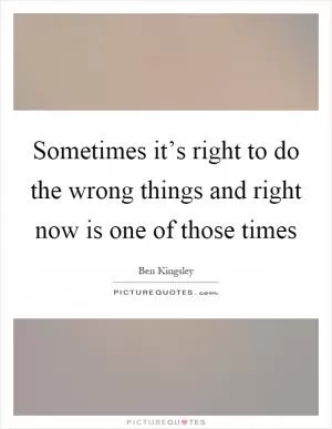 Sometimes it’s right to do the wrong things and right now is one of those times Picture Quote #1