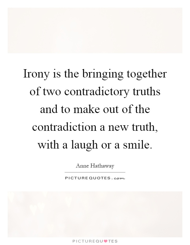 Irony is the bringing together of two contradictory truths and to make out of the contradiction a new truth, with a laugh or a smile Picture Quote #1