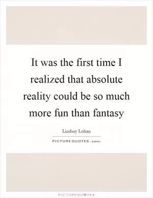 It was the first time I realized that absolute reality could be so much more fun than fantasy Picture Quote #1