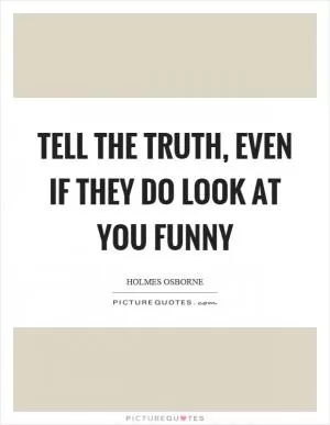 Tell the truth, even if they do look at you funny Picture Quote #1