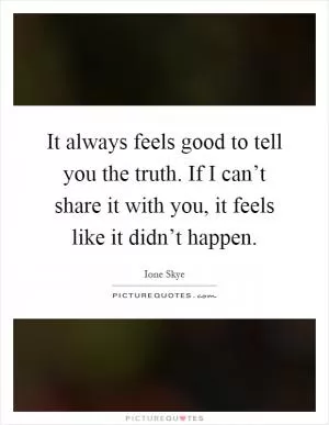 It always feels good to tell you the truth. If I can’t share it with you, it feels like it didn’t happen Picture Quote #1