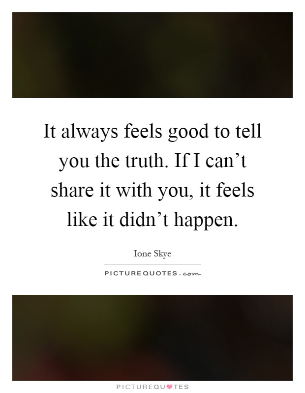 It always feels good to tell you the truth. If I can't share it with you, it feels like it didn't happen Picture Quote #1