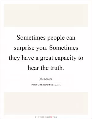 Sometimes people can surprise you. Sometimes they have a great capacity to hear the truth Picture Quote #1
