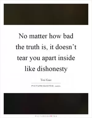 No matter how bad the truth is, it doesn’t tear you apart inside like dishonesty Picture Quote #1