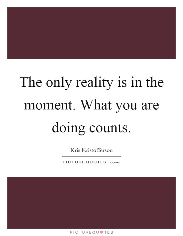 The only reality is in the moment. What you are doing counts Picture Quote #1